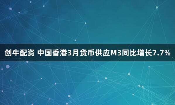 创牛配资 中国香港3月货币供应M3同比增长7.7%