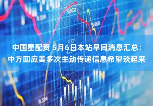 中国星配资 5月6日本站早间消息汇总：中方回应美多次主动传递信息希望谈起来