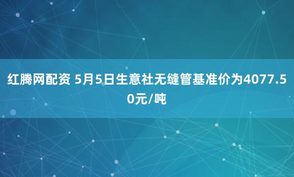 红腾网配资 5月5日生意社无缝管基准价为4077.50元/吨