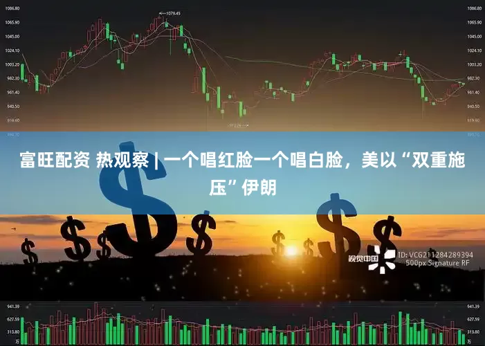富旺配资 热观察 | 一个唱红脸一个唱白脸，美以“双重施压”伊朗