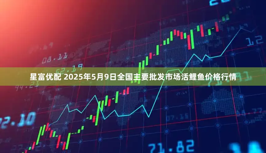 星富优配 2025年5月9日全国主要批发市场活鲤鱼价格行情