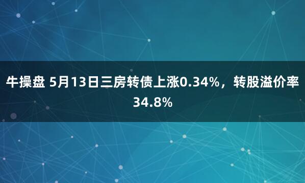 牛操盘 5月13日三房转债上涨0.34%，转股溢价率34.8%