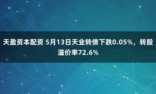 天盈资本配资 5月13日天业转债下跌0.05%，转股溢价率72.6%