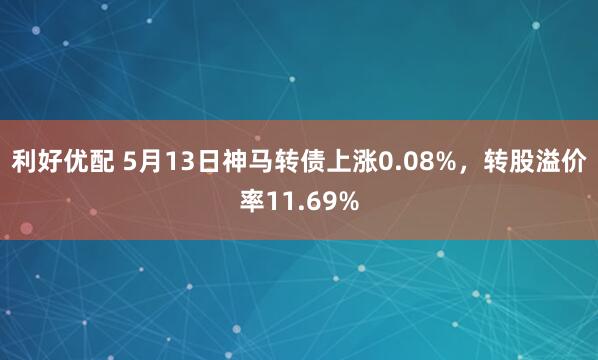 利好优配 5月13日神马转债上涨0.08%，转股溢价率11.69%