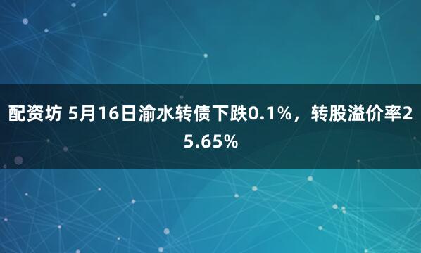 配资坊 5月16日渝水转债下跌0.1%，转股溢价率25.65%