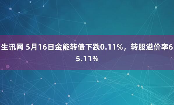 生讯网 5月16日金能转债下跌0.11%，转股溢价率65.11%