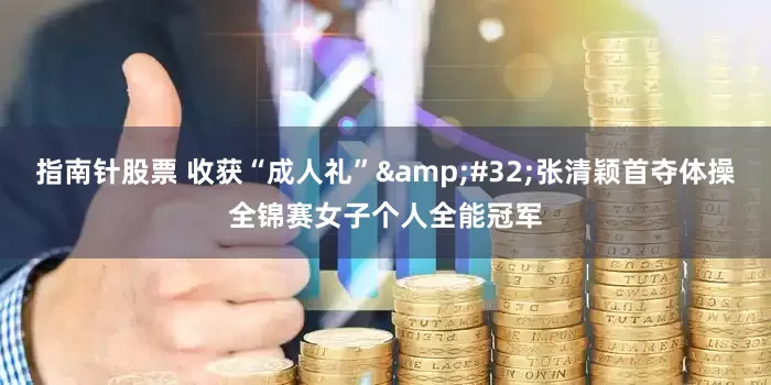 指南针股票 收获“成人礼”&#32;张清颖首夺体操全锦赛女子个人全能冠军