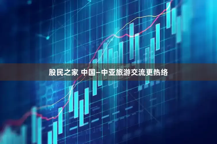 股民之家 中国—中亚旅游交流更热络