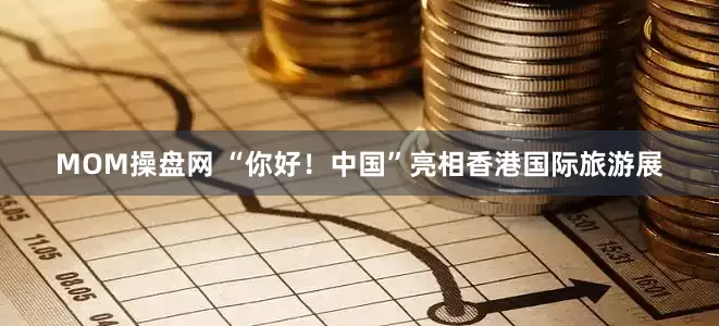 MOM操盘网 “你好！中国”亮相香港国际旅游展
