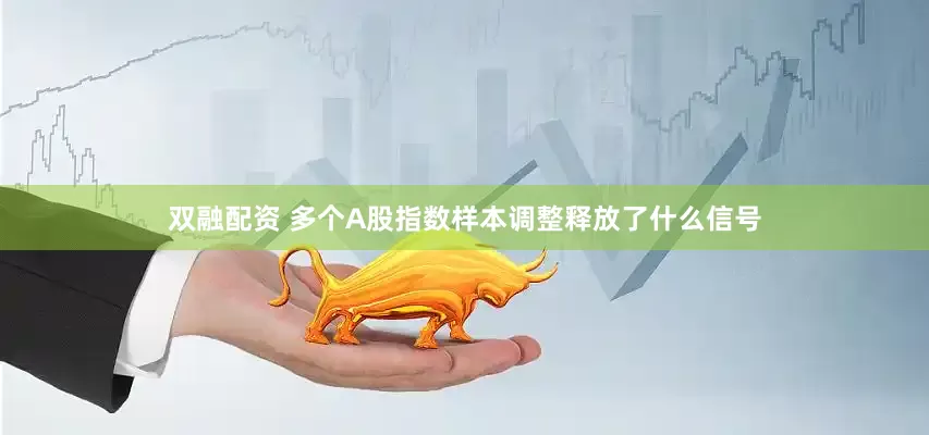 双融配资 多个A股指数样本调整释放了什么信号
