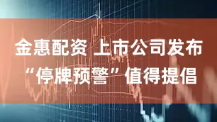 金惠配资 上市公司发布“停牌预警”值得提倡