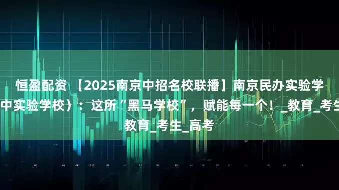 恒盈配资 【2025南京中招名校联播】南京民办实验学校（一中实验学校）：这所“黑马学校”，赋能每一个！_教育_考生_高考