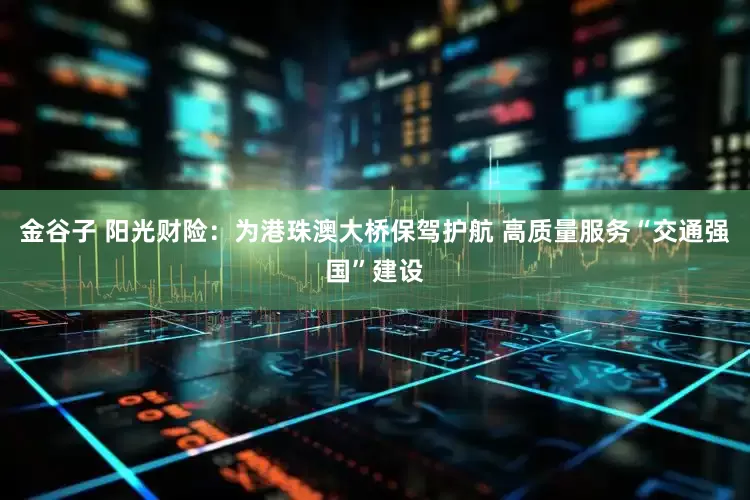 金谷子 阳光财险：为港珠澳大桥保驾护航 高质量服务“交通强国”建设