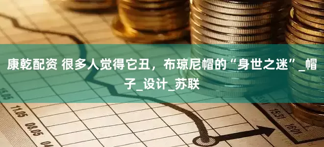 康乾配资 很多人觉得它丑，布琼尼帽的“身世之迷”_帽子_设计_苏联