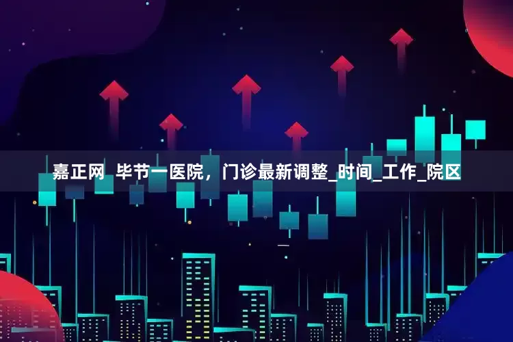 嘉正网  毕节一医院，门诊最新调整_时间_工作_院区