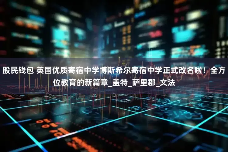 股民钱包 英国优质寄宿中学博斯希尔寄宿中学正式改名啦！全方位教育的新篇章_盖特_萨里郡_文法