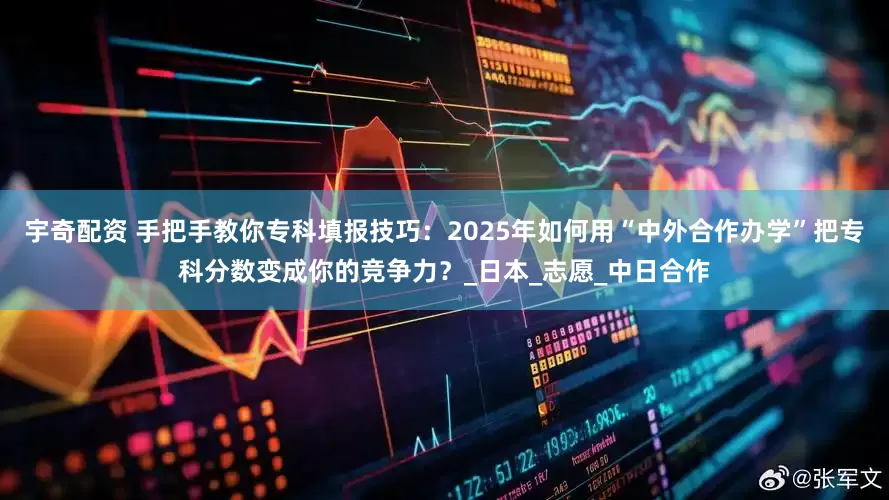 宇奇配资 手把手教你专科填报技巧：2025年如何用“中外合作办学”把专科分数变成你的竞争力？_日本_志愿_中日合作