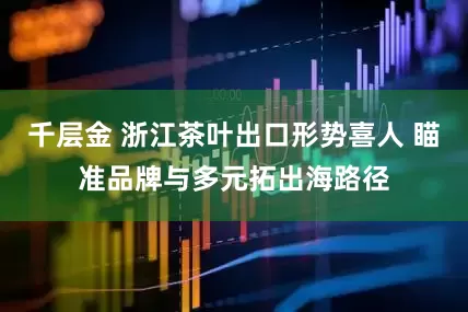 千层金 浙江茶叶出口形势喜人 瞄准品牌与多元拓出海路径