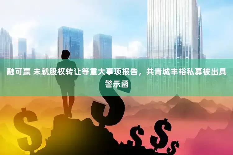 融可赢 未就股权转让等重大事项报告，共青城丰裕私募被出具警示函