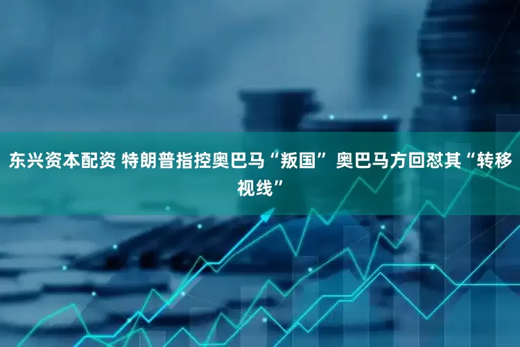 东兴资本配资 特朗普指控奥巴马“叛国” 奥巴马方回怼其“转移视线”
