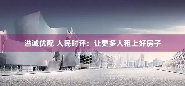 溢诚优配 人民时评：让更多人租上好房子