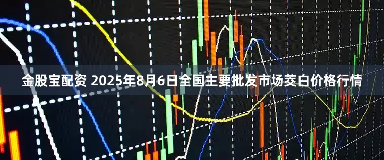 金股宝配资 2025年8月6日全国主要批发市场茭白价格行情