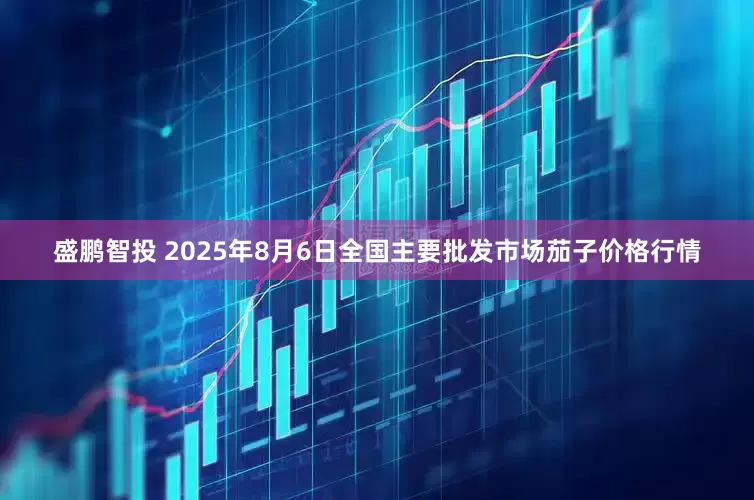 盛鹏智投 2025年8月6日全国主要批发市场茄子价格行情