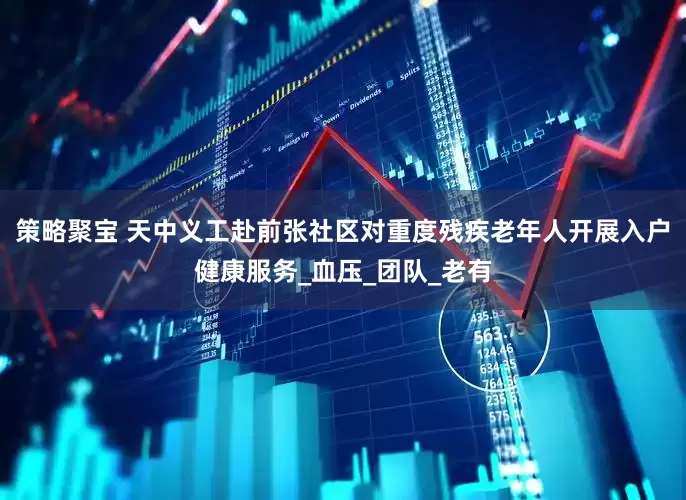 策略聚宝 天中义工赴前张社区对重度残疾老年人开展入户健康服务_血压_团队_老有