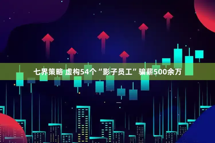 七界策略 虚构54个“影子员工”骗薪500余万