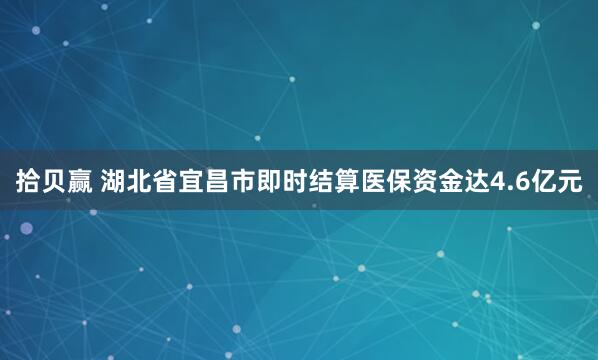 拾贝赢 湖北省宜昌市即时结算医保资金达4.6亿元