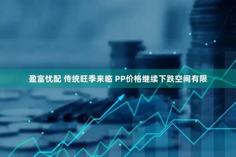 盈富忧配 传统旺季来临 PP价格继续下跌空间有限