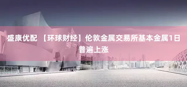 盛康优配 【环球财经】伦敦金属交易所基本金属1日普遍上涨