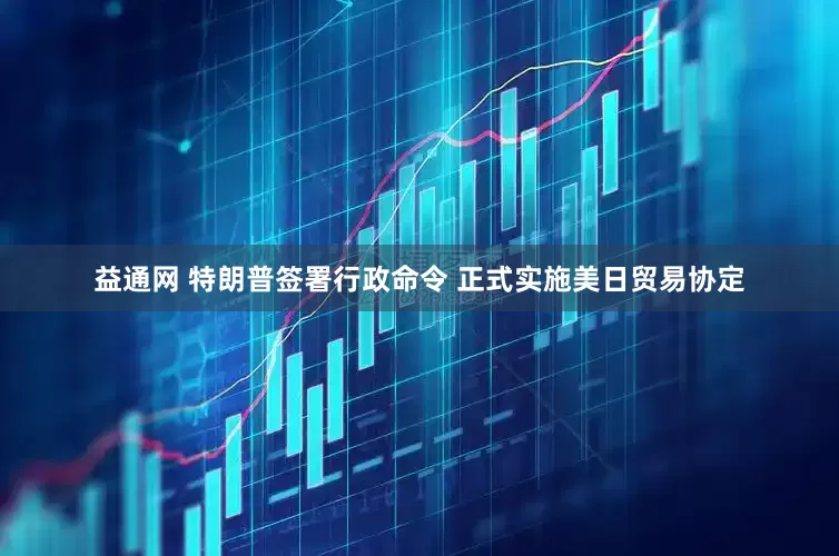 益通网 特朗普签署行政命令 正式实施美日贸易协定