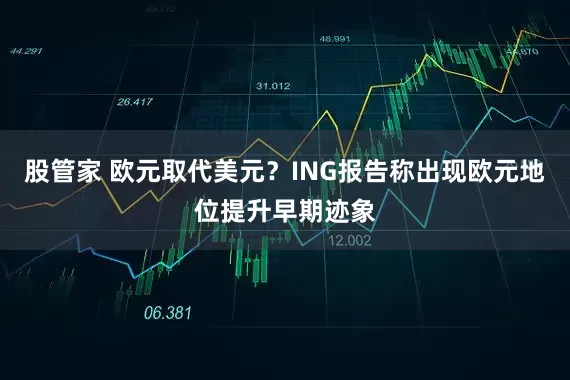 股管家 欧元取代美元？ING报告称出现欧元地位提升早期迹象