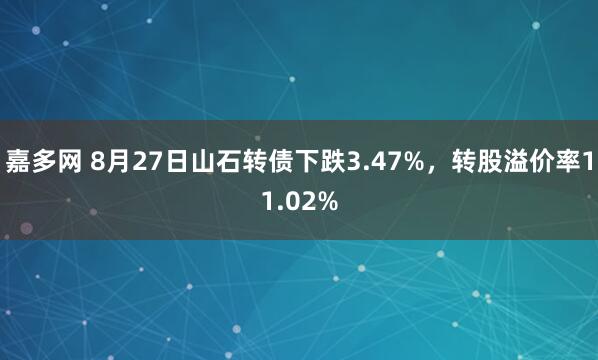 嘉多网 8月27日山石转债下跌3.47%，转股溢价率11.02%