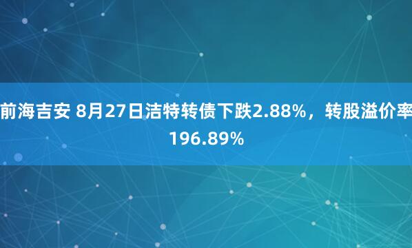 前海吉安 8月27日洁特转债下跌2.88%，转股溢价率196.89%