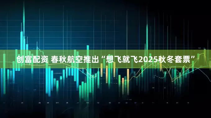 创富配资 春秋航空推出“想飞就飞2025秋冬套票”