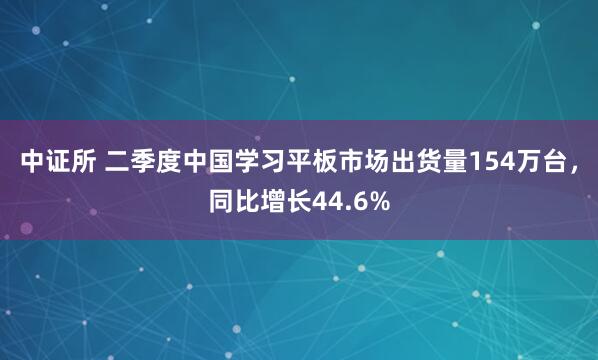 中证所 二季度中国学习平板市场出货量154万台，同比增长44.6%