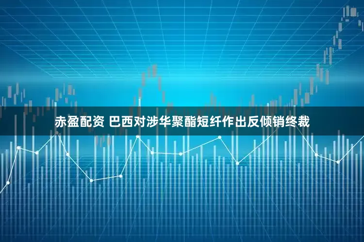 赤盈配资 巴西对涉华聚酯短纤作出反倾销终裁