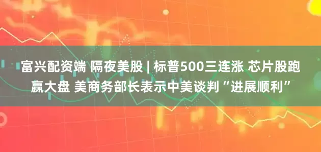 富兴配资端 隔夜美股 | 标普500三连涨 芯片股跑赢大盘 美商务部长表示中美谈判“进展顺利”