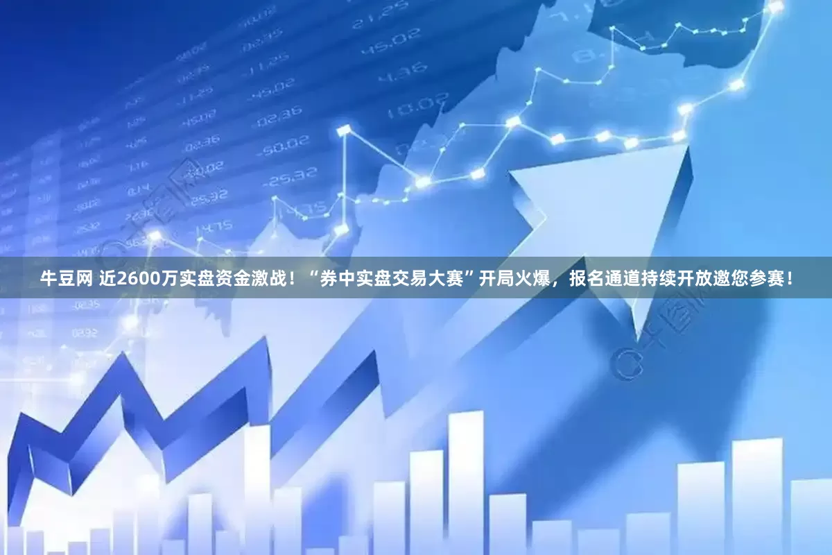 牛豆网 近2600万实盘资金激战！“券中实盘交易大赛”开局火爆，报名通道持续开放邀您参赛！