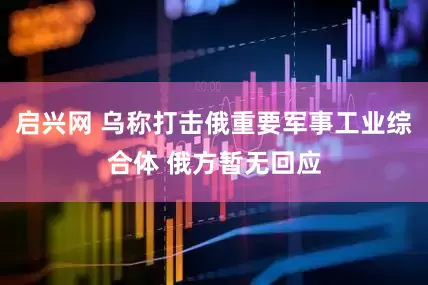 启兴网 乌称打击俄重要军事工业综合体 俄方暂无回应