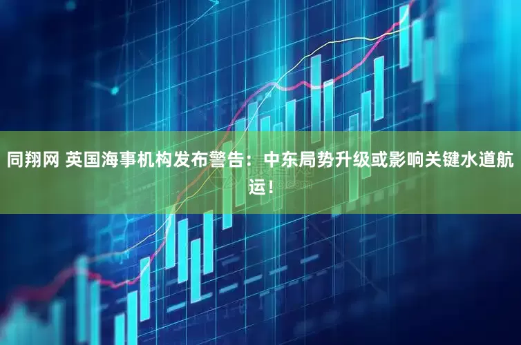 同翔网 英国海事机构发布警告：中东局势升级或影响关键水道航运！