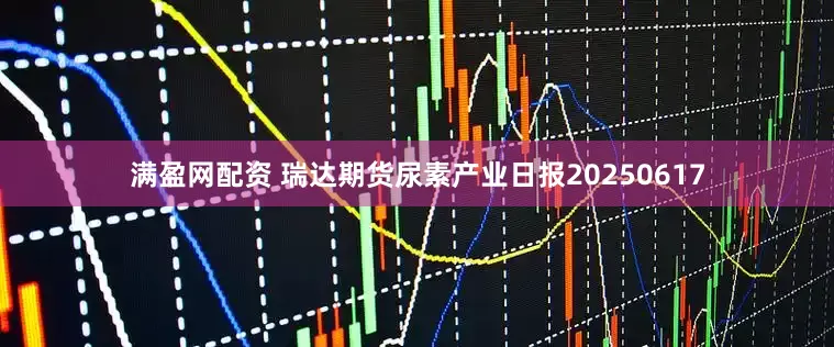 满盈网配资 瑞达期货尿素产业日报20250617