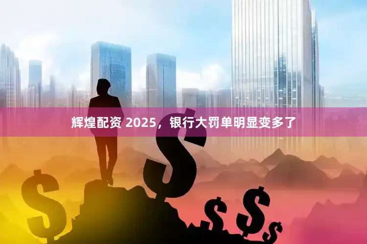 辉煌配资 2025，银行大罚单明显变多了