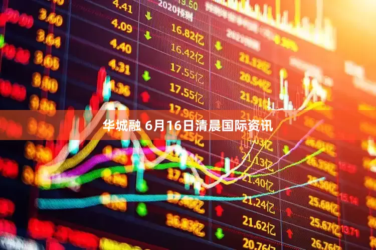 华城融 6月16日清晨国际资讯