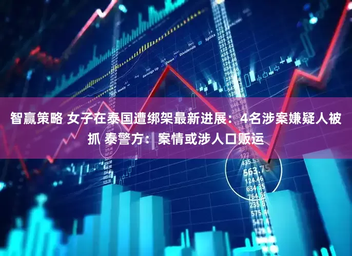 智赢策略 女子在泰国遭绑架最新进展：4名涉案嫌疑人被抓 泰警方：案情或涉人口贩运